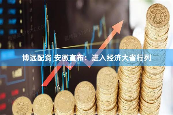 博远配资 安徽宣布：进入经济大省行列