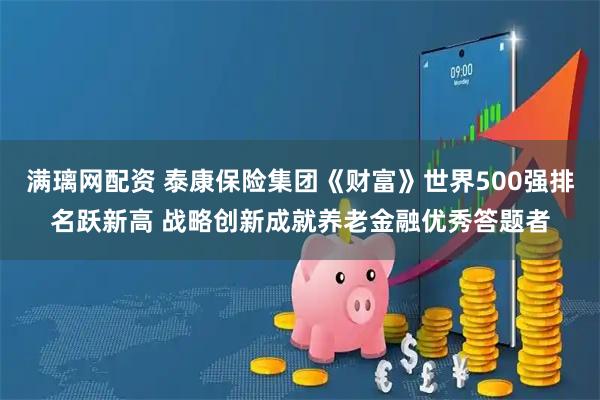 满璃网配资 泰康保险集团《财富》世界500强排名跃新高 战略创新成就养老金融优秀答题者