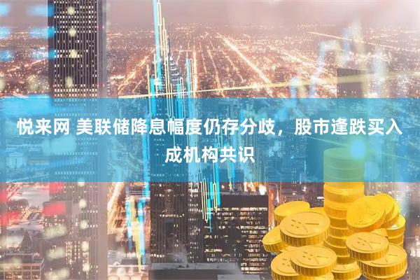 悦来网 美联储降息幅度仍存分歧,股市逢跌买入成机构共识