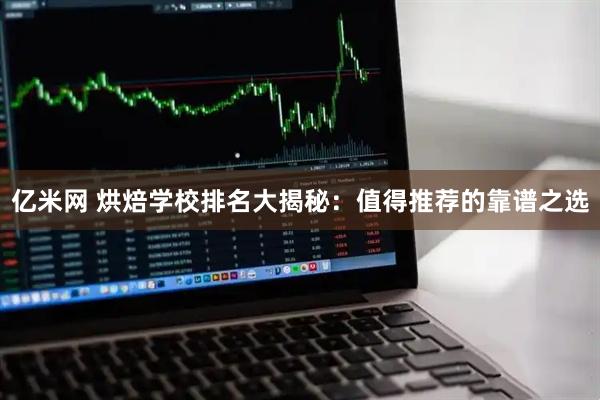 亿米网 烘焙学校排名大揭秘：值得推荐的靠谱之选
