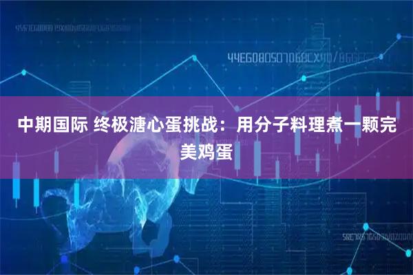 中期国际 终极溏心蛋挑战：用分子料理煮一颗完美鸡蛋