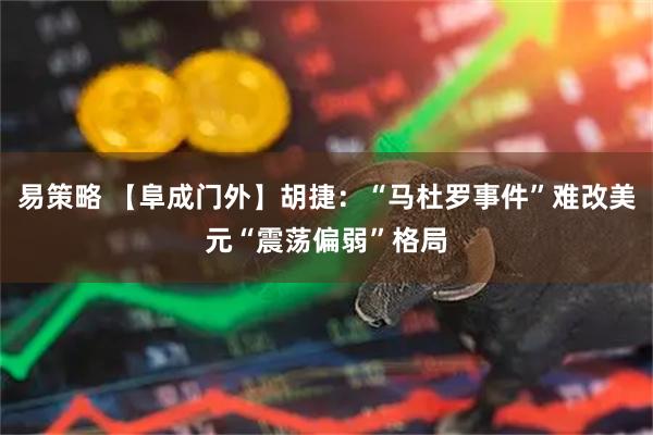易策略 【阜成门外】胡捷：“马杜罗事件”难改美元“震荡偏弱”格局