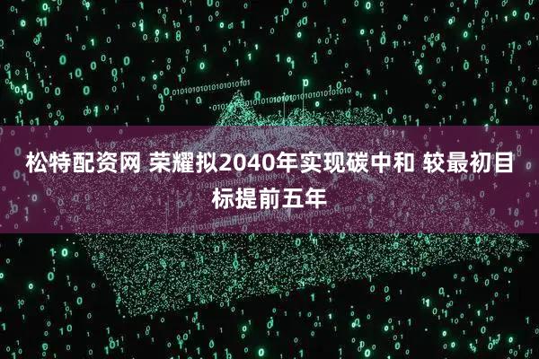 松特配资网 荣耀拟2040年实现碳中和 较最初目标提前五年