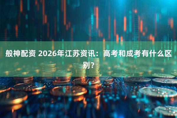 般神配资 2026年江苏资讯：高考和成考有什么区别？