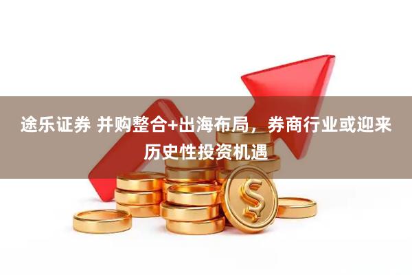 途乐证券 并购整合+出海布局，券商行业或迎来历史性投资机遇