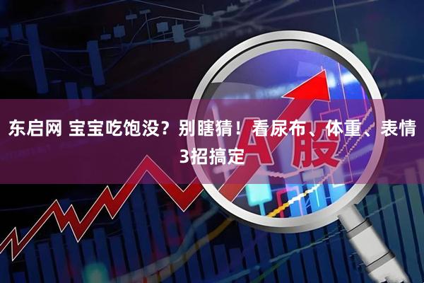 东启网 宝宝吃饱没？别瞎猜！看尿布、体重、表情3招搞定