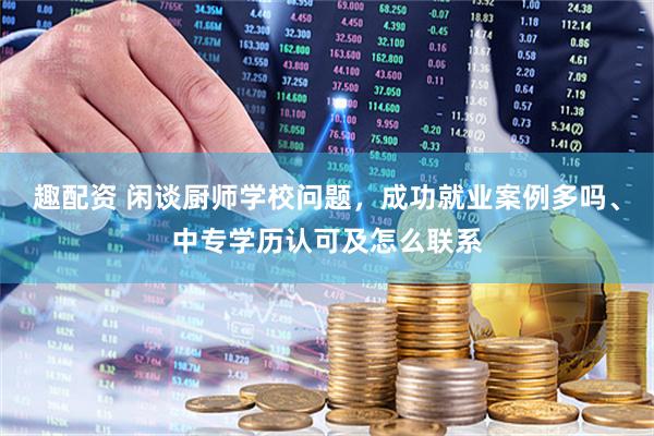 趣配资 闲谈厨师学校问题，成功就业案例多吗、中专学历认可及怎么联系