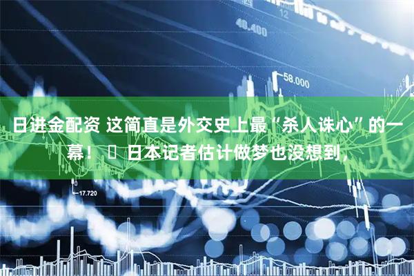 日进金配资 这简直是外交史上最“杀人诛心”的一幕！ ​日本记者估计做梦也没想到，