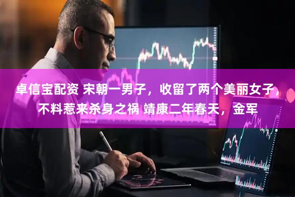 卓信宝配资 宋朝一男子，收留了两个美丽女子，不料惹来杀身之祸 靖康二年春天，金军