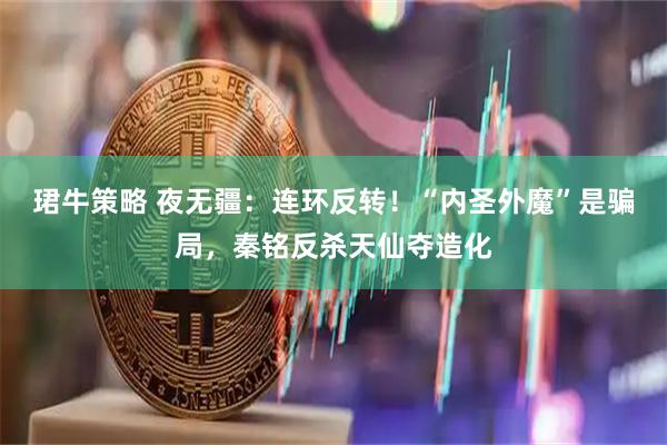 珺牛策略 夜无疆：连环反转！“内圣外魔”是骗局，秦铭反杀天仙夺造化