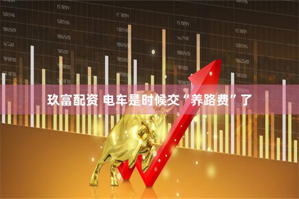 玖富配资 电车是时候交“养路费”了
